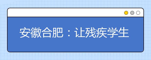 安徽合肥：讓殘疾學(xué)生也享受優(yōu)質(zhì)教育