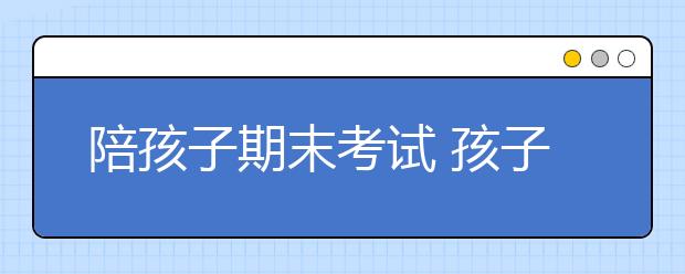 陪孩子期末考試 孩子要穿戴好裝備！