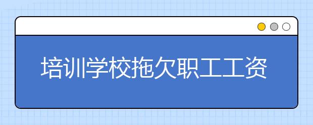 培训学校拖欠职工工资 老师被迫辞职！