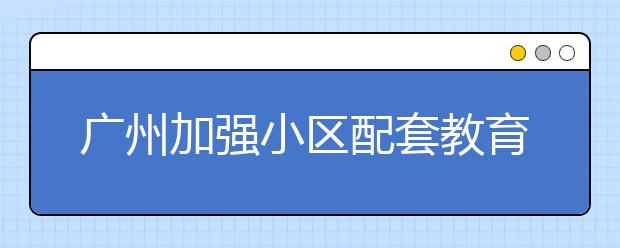 广州加强小区配套教育设施建设 计划三年内完成13所学校新改扩建