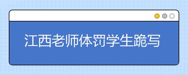 江西老師體罰學(xué)生跪?qū)懽鳂I(yè)？親爹回應(yīng)：我讓跪的