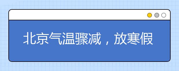 北京氣溫驟減，放寒假！作業(yè)大多數(shù)是身邊事兒