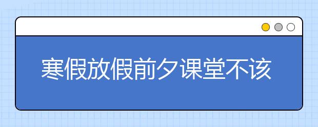 寒假放假前夕課堂不該被浪費(fèi) 跳出日常課堂教育