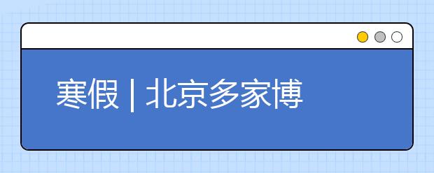 寒假 | 北京多家博物馆寒假活动指南