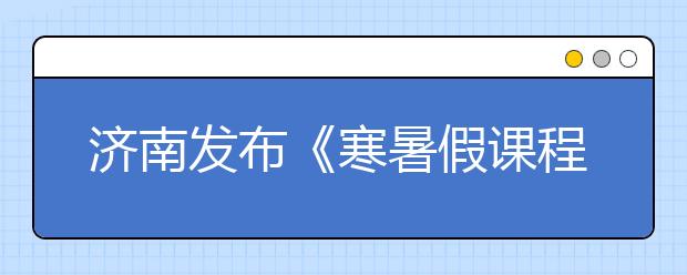 濟南發(fā)布《寒暑假課程建設指導意見》 引導學生對寒假進行合理規(guī)劃