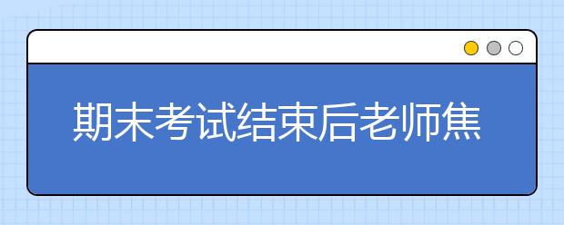 期末考试结束后老师焦虑增加 给学生到底该不该评“优”