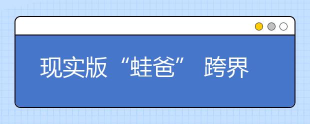 現(xiàn)實版“蛙爸” 跨界“生了”成千上萬只蛙兒