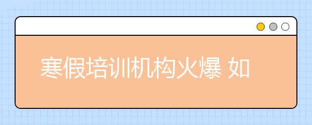 寒假培训机构火爆 如何让假期补习降温！