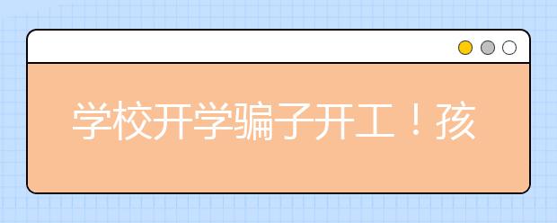 學(xué)校開學(xué)騙子開工！孩子開學(xué)騙局要提防！