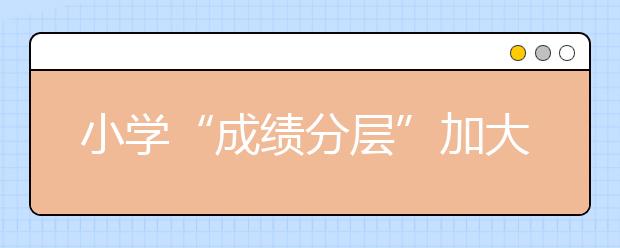 小學(xué)“成績分層”加大 教育均衡化是低水平的公平？