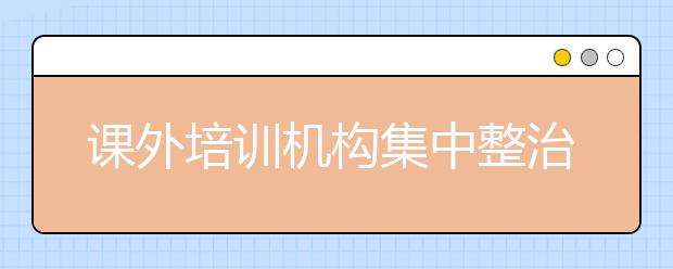 课外培训机构集中整治 但是监管难在哪？