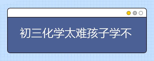 初三化學(xué)太難孩子學(xué)不會(huì)怎么辦？