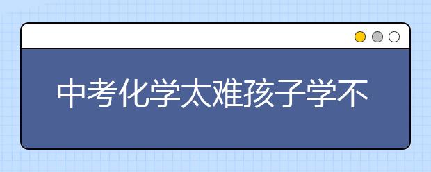 中考化学太难孩子学不会怎么办？