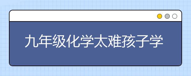 九年级化学太难孩子学不会怎么办？