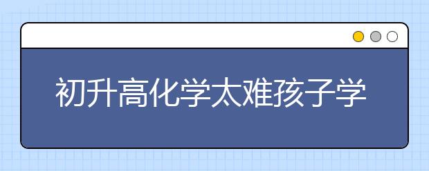 初升高化学太难孩子学不会怎么办？