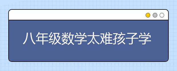 八年級(jí)數(shù)學(xué)太難孩子學(xué)不會(huì)怎么辦？