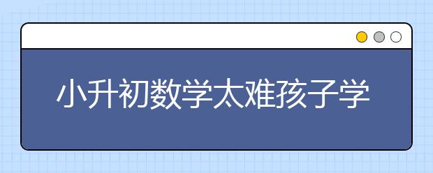 小升初數(shù)學(xué)太難孩子學(xué)不會(huì)怎么辦？