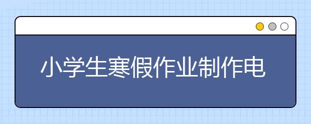 小学生寒假作业制作电子报 家长花钱买作业！