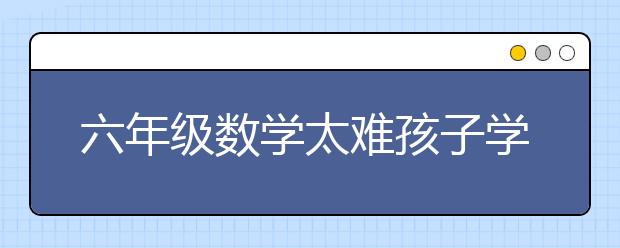 六年级数学太难孩子学不会怎么办？