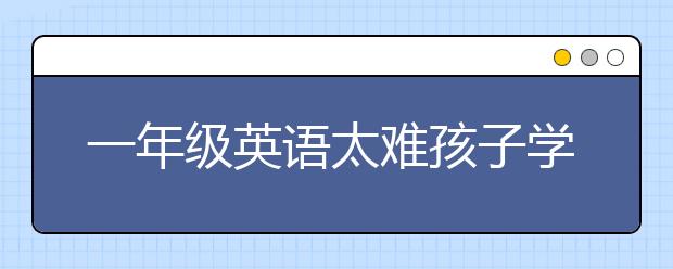 一年级英语太难孩子学不会怎么办？