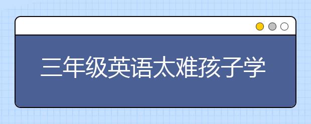 三年级英语太难孩子学不会怎么办？