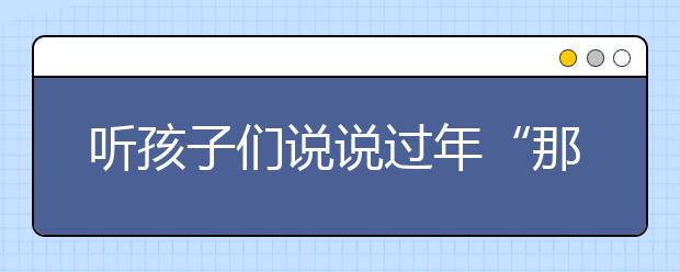 听孩子们说说过年“那些事儿”