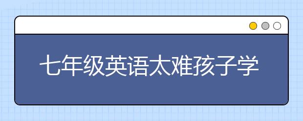 七年级英语太难孩子学不会怎么办？