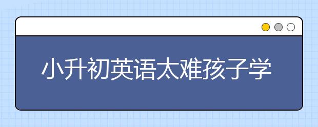 小升初英语太难孩子学不会怎么办？