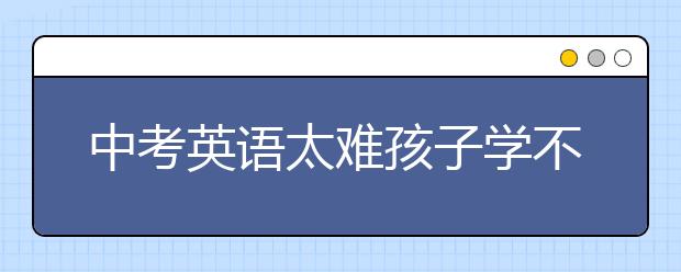 中考英语太难孩子学不会怎么办？