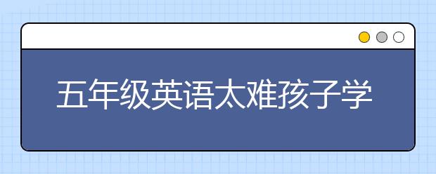 五年级英语太难孩子学不会怎么办？