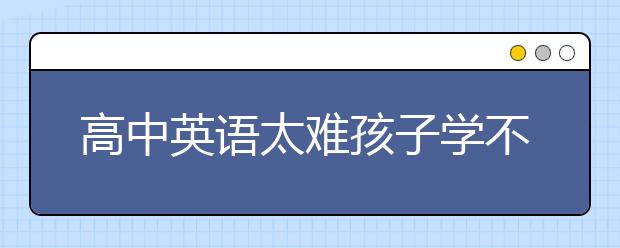 高中英語太難孩子學(xué)不會怎么辦？
