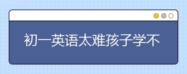 初一英语太难孩子学不会怎么办？