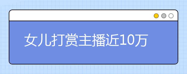 女兒打賞主播近10萬元 直播平臺：父母也有責任