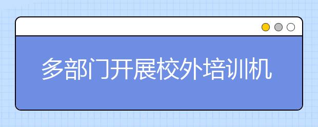 多部门开展校外培训机构专项治理行动 江苏已在拟定校外培训机构治理方案