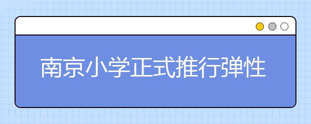南京小學(xué)正式推行彈性離校 各學(xué)校托管結(jié)束時(shí)間統(tǒng)一為18點(diǎn)