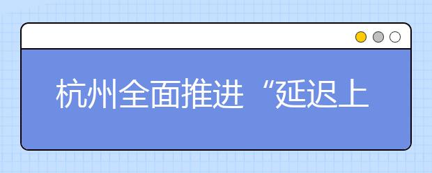 杭州全面推進(jìn)“延遲上學(xué)” 小學(xué)都準(zhǔn)備好了嗎？