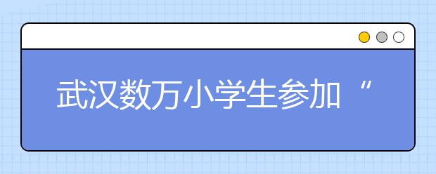 武汉数万小学生参加“数学创新谈论大会” 一场过后比赛叫停！