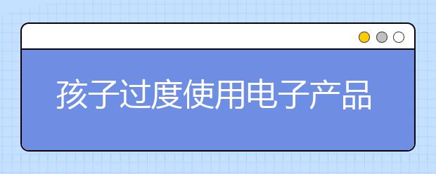 孩子过度使用电子产品 小眼镜，高度数小朋友剧增！