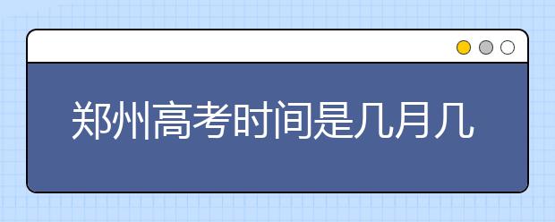 郑州高考时间是几月几号,2020年郑州高考时间几天具体时间安排