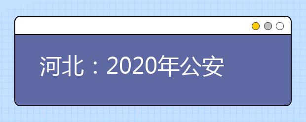 河北：2020年公安普通高等院校招生办法确定