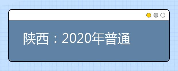 陕西：2020年普通高等学校职业教育单独招生工作实施办法