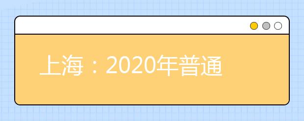 上海：2020年普通高校秋季統(tǒng)一考試招生錄取工作日程