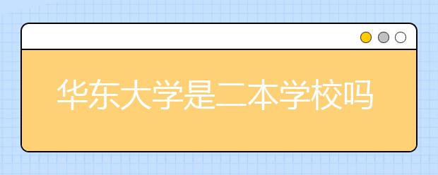 华东大学是二本学校吗？华东大学各省的录取批次