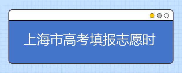 上海市高考填报志愿时间以及招生录取办法