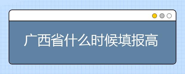 广西省什么时候填报高考志愿？为您介绍广西省志愿设置！