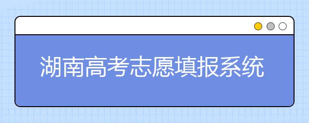 湖南高考志愿填报系统入口，湖南省志愿填报到底应该怎么填？