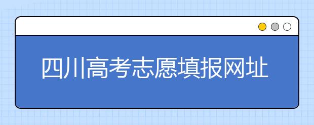 四川高考志愿填报网址是什么？四川省高考志愿填报有什么需要注意的？