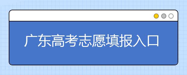 广东高考志愿填报入口网址-广东省高考志愿填报注意事项在这里！