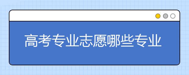 高考專業(yè)志愿哪些專業(yè)好？預(yù)見2020年熱門專業(yè)！