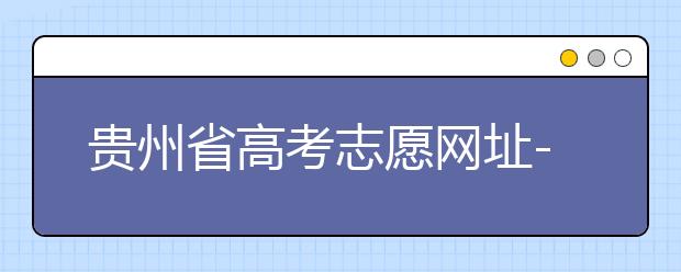 贵州省高考志愿网址-如何进行志愿报考？